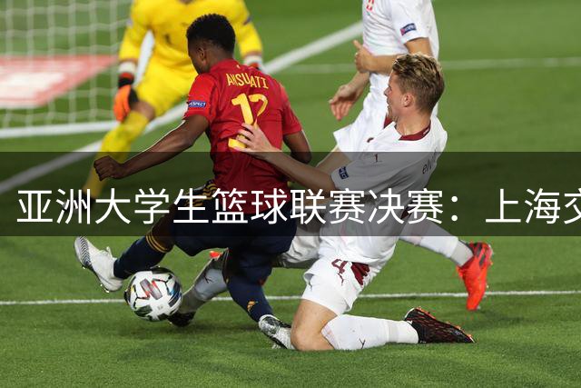 亚洲大学生篮球联赛决赛：上海交大逆转政治大学登顶 陈天灿贡献全能数据