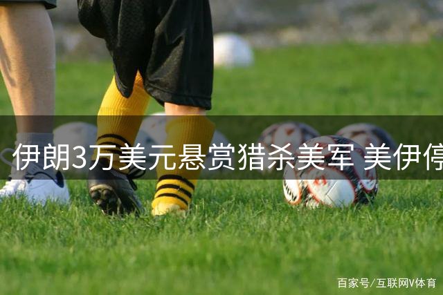 伊朗3万美元悬赏猎杀美军 美伊停火谈判宣告失败