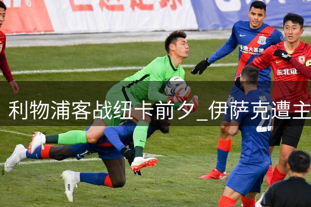 利物浦客战纽卡前夕 伊萨克遭主队球迷辱骂