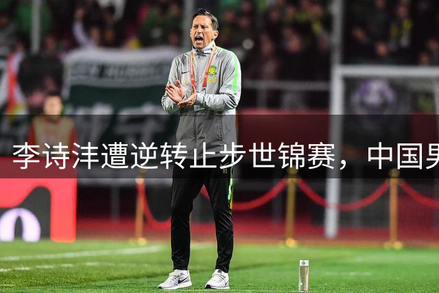 李诗沣遭逆转止步世锦赛，中国男单全军覆没