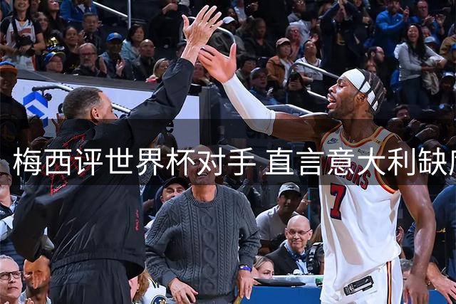 梅西评世界杯对手 直言意大利缺席令人震惊