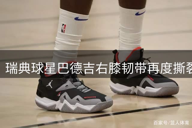 瑞典球星巴德吉右膝韧带再度撕裂 预计将缺席赛场逾七个月