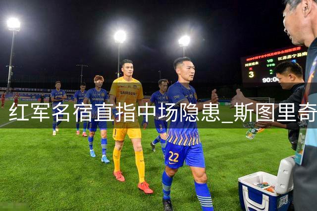 红军名宿直指中场隐患 斯图里奇呼吁补强防守后腰
