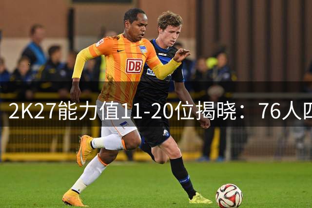 2K27能力值11-20位揭晓：76人四星闪耀 塔图姆伤愈评分引热议